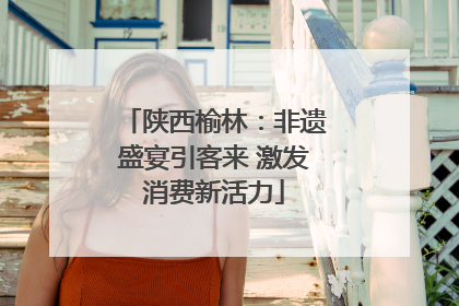 陕西榆林：非遗盛宴引客来 激发消费新活力