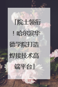 院士领衔！哈尔滨华德学院打造焊接技术高端平台