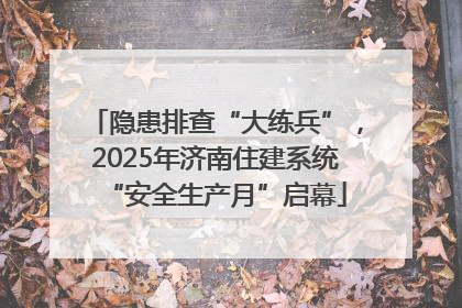 隐患排查“大练兵”，2025年济南住建系统“安全生产月”启幕