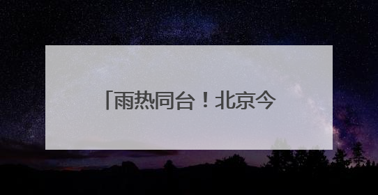 雨热同台！北京今天高温雷雨来扰 需注意防暑防雨