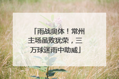 雨战奥体！常州主场虽败犹荣，三万球迷雨中助威