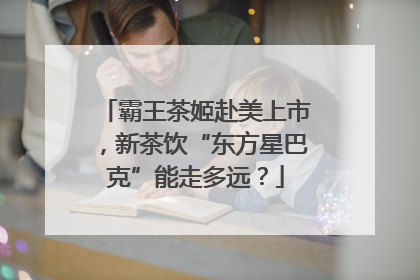 霸王茶姬赴美上市，新茶饮“东方星巴克”能走多远？