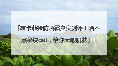 露卡菲娅防晒霜真实测评！晒不黑秘诀get，给你无暇肌肤
