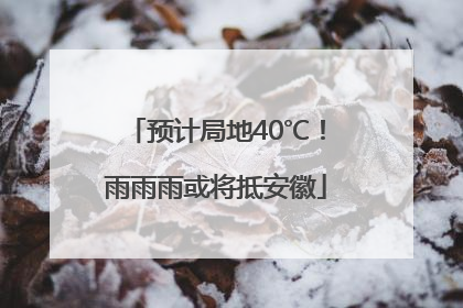 预计局地40℃！雨雨雨或将抵安徽