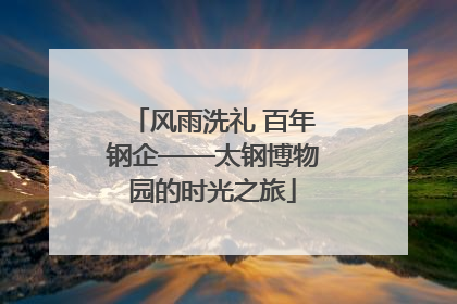 风雨洗礼 百年钢企——太钢博物园的时光之旅