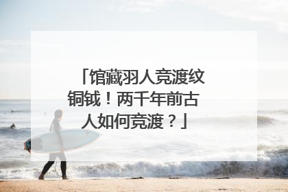 馆藏羽人竞渡纹铜钺！两千年前古人如何竞渡？
