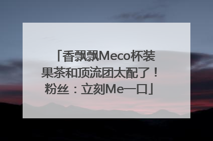 香飘飘Meco杯装果茶和顶流团太配了！粉丝：立刻Me一口