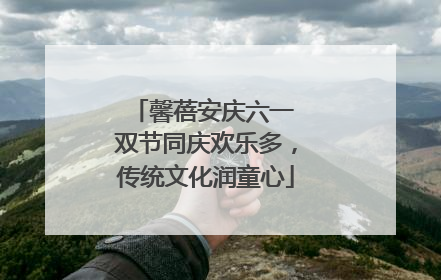 馨蓓安庆六一 双节同庆欢乐多，传统文化润童心