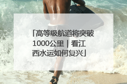 高等级航道将突破1000公里｜看江西水运如何复兴