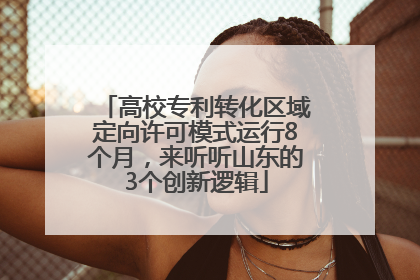 高校专利转化区域定向许可模式运行8个月，来听听山东的3个创新逻辑
