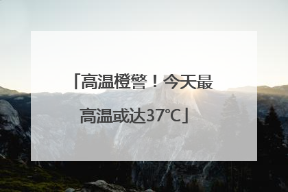 高温橙警！今天最高温或达37℃