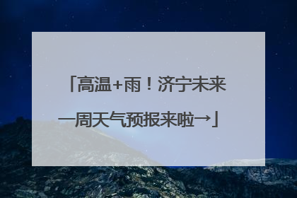 高温+雨！济宁未来一周天气预报来啦→