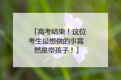 高考结束！这位考生最想做的事竟然是带孩子！