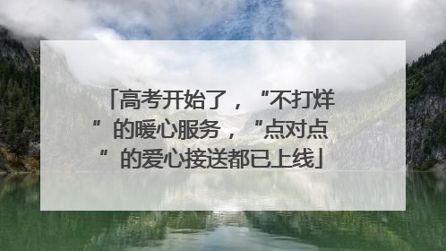 高考开始了，“不打烊”的暖心服务，“点对点”的爱心接送都已上线