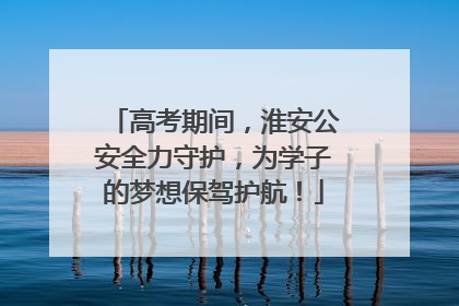高考期间，淮安公安全力守护，为学子的梦想保驾护航！
