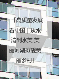 高质量发展看中国｜从水清到水美 美丽河湖扮靓美丽乡村