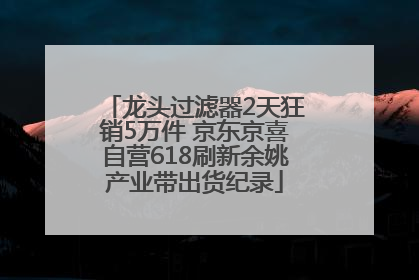 龙头过滤器2天狂销5万件 京东京喜自营618刷新余姚产业带出货纪录