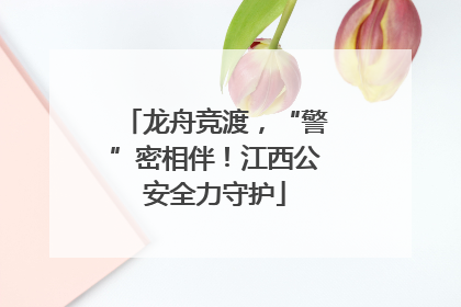 龙舟竞渡，“警”密相伴！江西公安全力守护