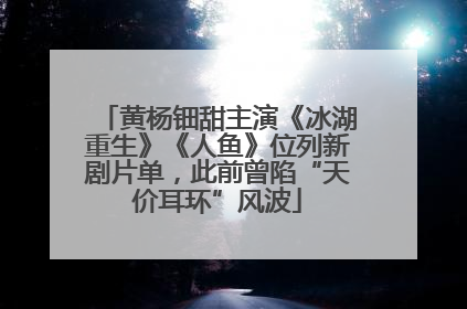 黄杨钿甜主演《冰湖重生》《人鱼》位列新剧片单，此前曾陷“天价耳环”风波
