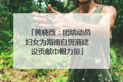 黄晓薇：团结动员妇女为海南自贸港建设贡献巾帼力量