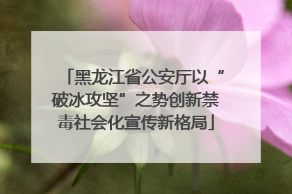 黑龙江省公安厅以“破冰攻坚”之势创新禁毒社会化宣传新格局