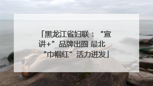 黑龙江省妇联：“宣讲+”品牌出圈 最北“巾帼红”活力迸发