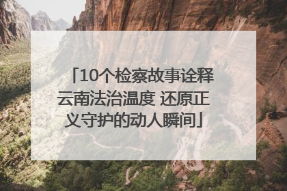 10个检察故事诠释云南法治温度 还原正义守护的动人瞬间