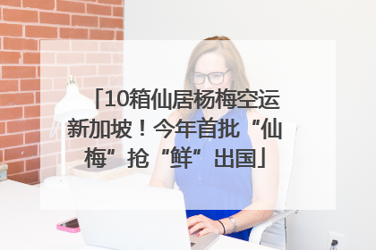 10箱仙居杨梅空运新加坡！今年首批“仙梅”抢“鲜”出国