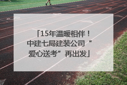 15年温暖相伴！中建七局建装公司“爱心送考”再出发