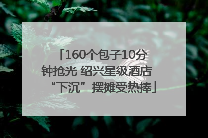 160个包子10分钟抢光 绍兴星级酒店“下沉”摆摊受热捧