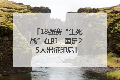 18强赛“生死战”在即，国足25人出征印尼
