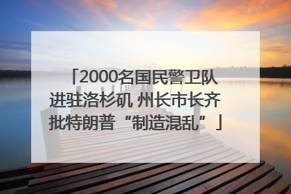 2000名国民警卫队进驻洛杉矶 州长市长齐批特朗普“制造混乱”