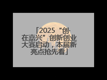 2025“创·在嘉兴”创新创业大赛启动，本届新亮点抢先看
