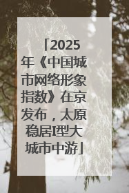 2025年《中国城市网络形象指数》在京发布，太原稳居I型大城市中游