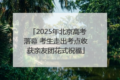 2025年北京高考落幕 考生走出考点收获亲友团花式祝福