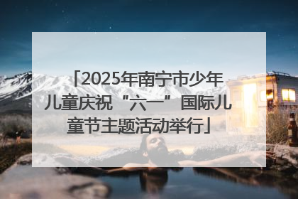 2025年南宁市少年儿童庆祝“六一”国际儿童节主题活动举行
