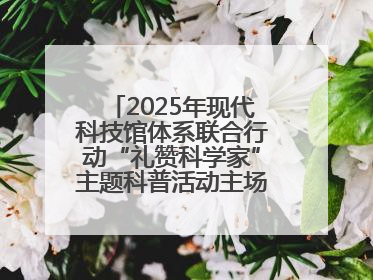 2025年现代科技馆体系联合行动“礼赞科学家”主题科普活动主场活动持续开展