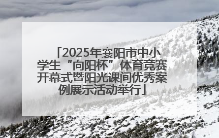 2025年襄阳市中小学生“向阳杯”体育竞赛开幕式暨阳光课间优秀案例展示活动举行
