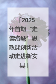 2025年首期“走读洛城”思政课创新活动走进新安县