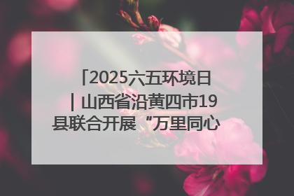 2025六五环境日｜山西省沿黄四市19县联合开展“万里同心，共护黄河”环保志愿者助力一泓清水入黄河公益活动