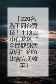 220名选手同台竞技！平顶山市石龙区“全民健身活动月”钓鱼比赛完美收竿
