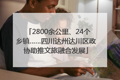 2800余公里、24个乡镇……四川达州达川区政协助推文旅融合发展