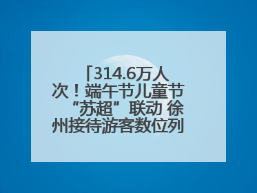 314.6万人次！端午节儿童节“苏超”联动 徐州接待游客数位列全省第四！