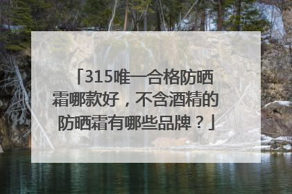315唯一合格防晒霜哪款好，不含酒精的防晒霜有哪些品牌？