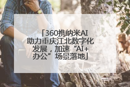 360携纳米AI助力重庆江北数字化发展，加速“AI+办公”场景落地