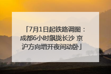 7月1日起铁路调图：成都6小时飙拢长沙 京沪方向增开夜间动卧