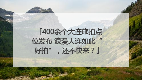 400余个大连旅拍点位发布 浪漫大连如此“好拍”，还不快来？