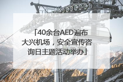 40余台AED遍布大兴机场，安全宣传咨询日主题活动举办
