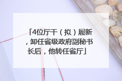 4位厅干（拟）履新，卸任省级政府副秘书长后，他转任省厅