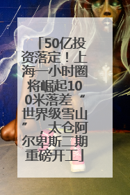 50亿投资落定！上海一小时圈将崛起100米落差“世界级雪山”，太仓阿尔卑斯二期重磅开工